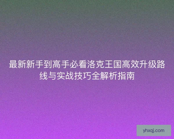 最新新手到高手必看洛克王国高效升级路线与实战技巧全解析指南