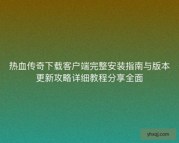 热血传奇下载客户端完整安装指南与版本更新攻略详细教程分享全面 热血传奇下载客户端完整安装指南与版本更新攻略详细教程分享全面