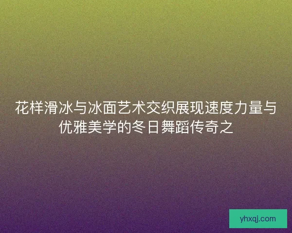 花样滑冰与冰面艺术交织展现速度力量与优雅美学的冬日舞蹈传奇之