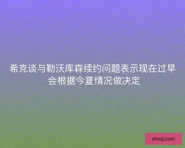 希克谈与勒沃库森续约问题表示现在过早 会根据今夏情况做决定