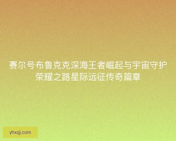 赛尔号布鲁克克深海王者崛起与宇宙守护荣耀之路星际远征传奇篇章 赛尔号布鲁克克深海王者崛起与宇宙守护荣耀之路星际远征传奇篇章